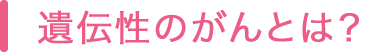 遺伝性のがんとは？