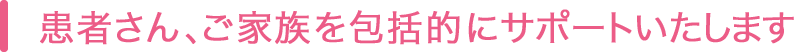 患者さん、ご家族を包括的にサポートいたします